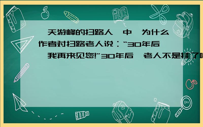 《天游峰的扫路人》中,为什么作者对扫路老人说：“30年后,我再来见您!”30年后,老人不是挂了吗?那么还要再来?而且,也不一定碰面.