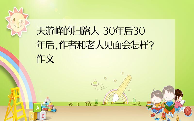 天游峰的扫路人 30年后30年后,作者和老人见面会怎样?作文