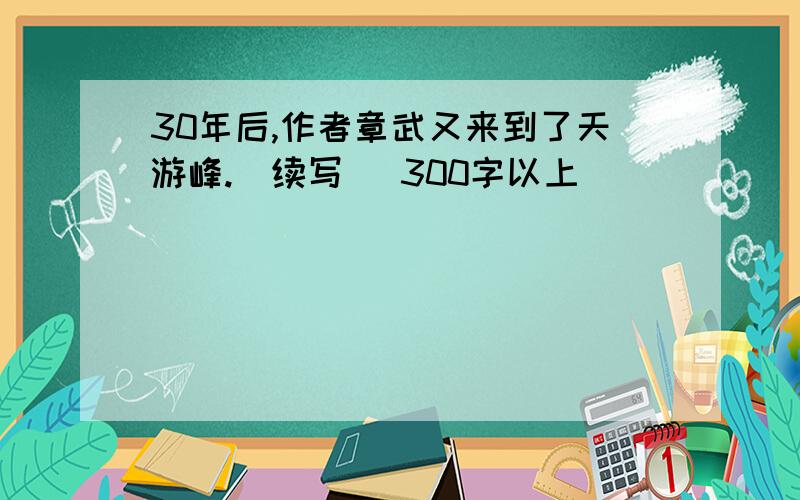 30年后,作者章武又来到了天游峰.（续写） 300字以上