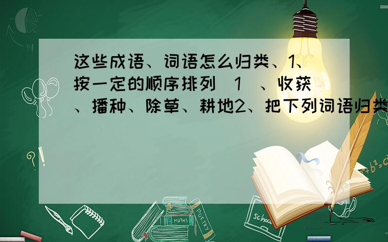 这些成语、词语怎么归类、1、按一定的顺序排列(1)、收获、播种、除草、耕地2、把下列词语归类博大精深、废寝忘食、勃然大怒、举一反三、呆喏木鸡、喜出望外、走马观花、大义凛然、