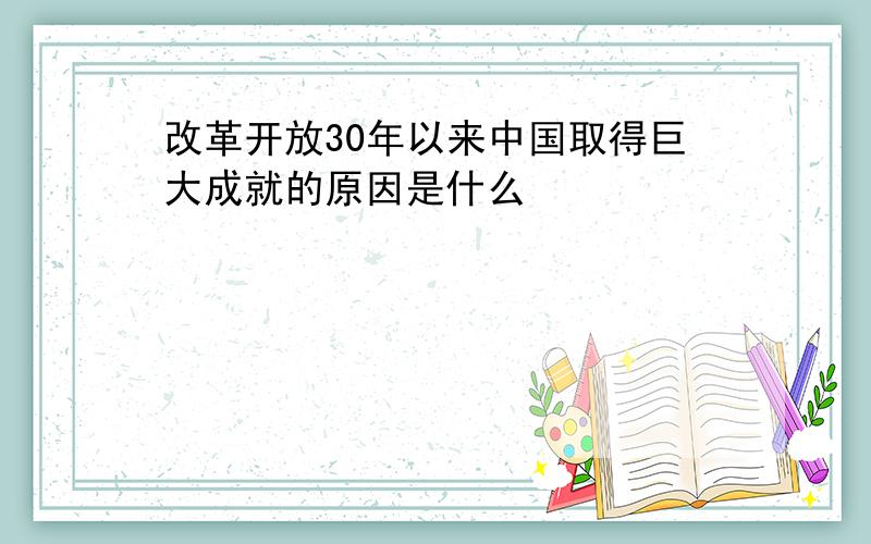 改革开放30年以来中国取得巨大成就的原因是什么