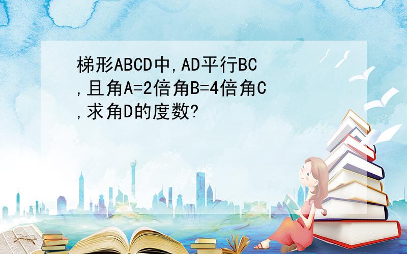 梯形ABCD中,AD平行BC,且角A=2倍角B=4倍角C,求角D的度数?