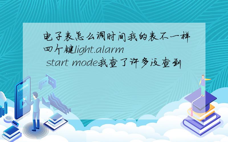 电子表怎么调时间我的表不一样四个键light.alarm start mode我查了许多没查到