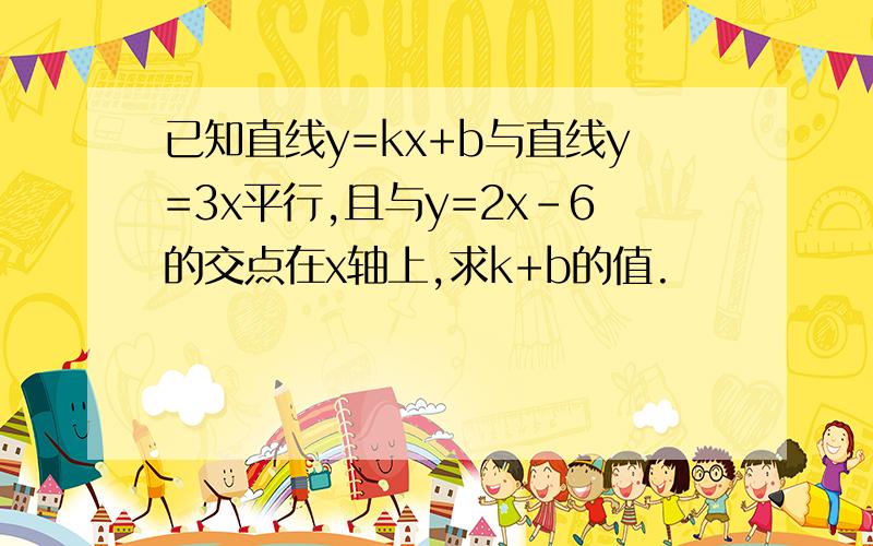 已知直线y=kx+b与直线y=3x平行,且与y=2x-6的交点在x轴上,求k+b的值.