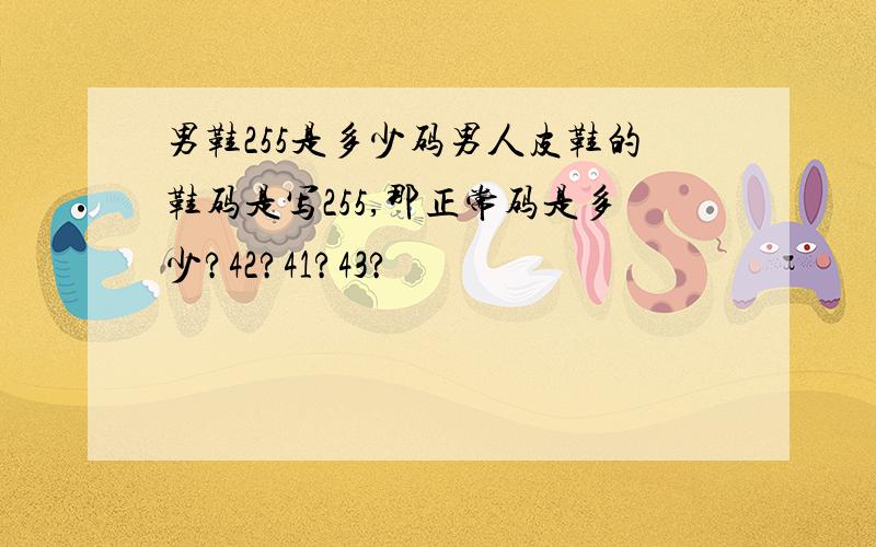 男鞋255是多少码男人皮鞋的鞋码是写255,那正常码是多少?42?41?43?