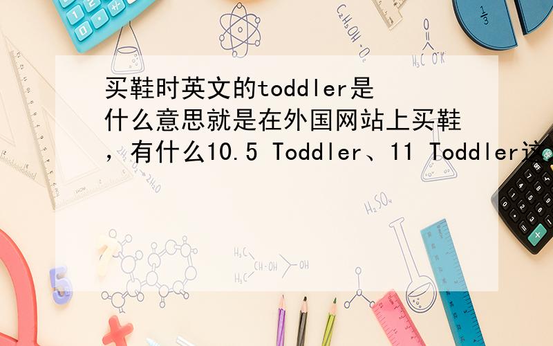 买鞋时英文的toddler是什么意思就是在外国网站上买鞋，有什么10.5 Toddler、11 Toddler这之类的，那Toddler是尺码的意思么?那和中国尺码的换算是多少？