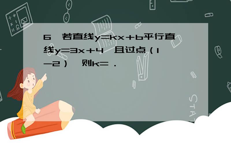 6、若直线y=kx＋b平行直线y=3x＋4,且过点（1,-2）,则k= .