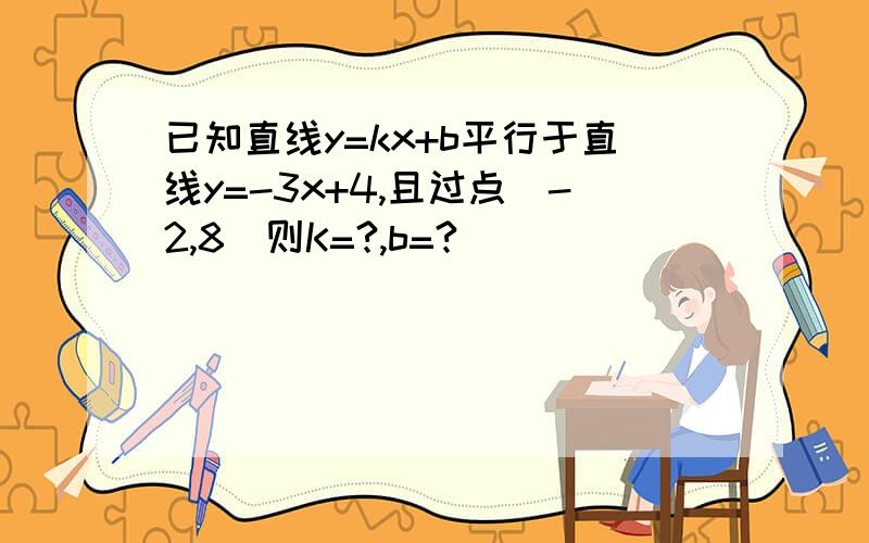 已知直线y=kx+b平行于直线y=-3x+4,且过点（-2,8）则K=?,b=?