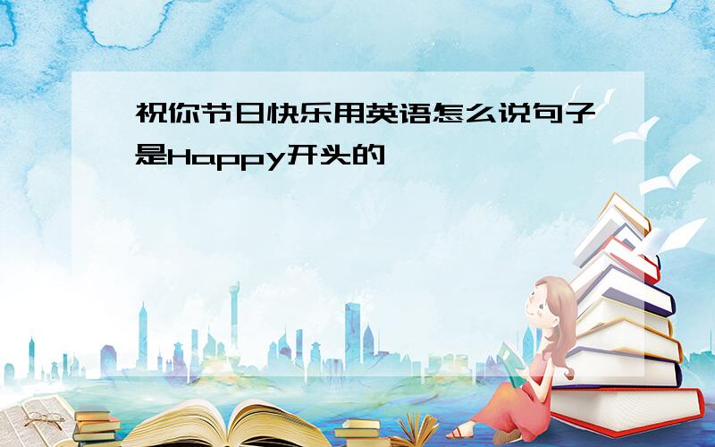 祝你节日快乐用英语怎么说句子是Happy开头的