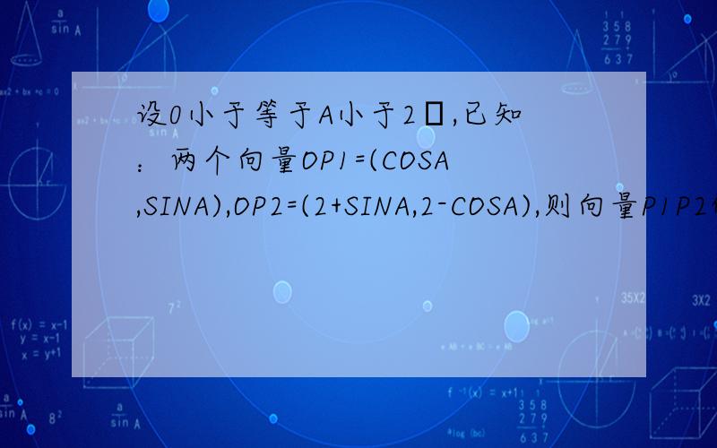 设0小于等于A小于2π,已知：两个向量OP1=(COSA,SINA),OP2=(2+SINA,2-COSA),则向量P1P2的长度的最大值是