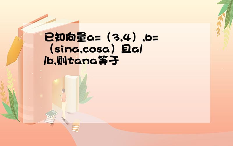 已知向量a=（3,4）,b=（sina,cosa）且a//b,则tana等于