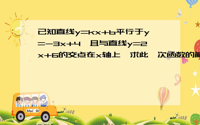 已知直线y=kx+b平行于y=-3x+4,且与直线y=2x+6的交点在x轴上,求此一次函数的解析式.