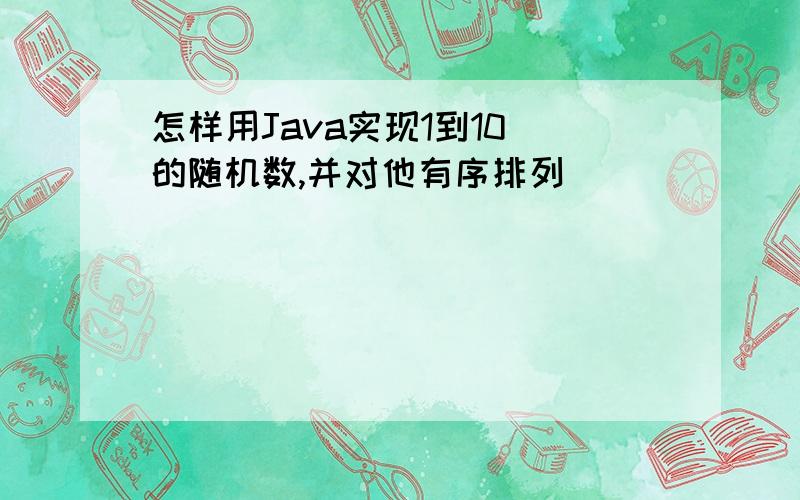 怎样用Java实现1到10 的随机数,并对他有序排列