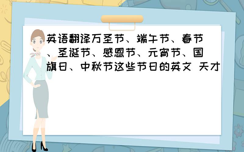 英语翻译万圣节、端午节、春节、圣诞节、感恩节、元宵节、国旗日、中秋节这些节日的英文 天才