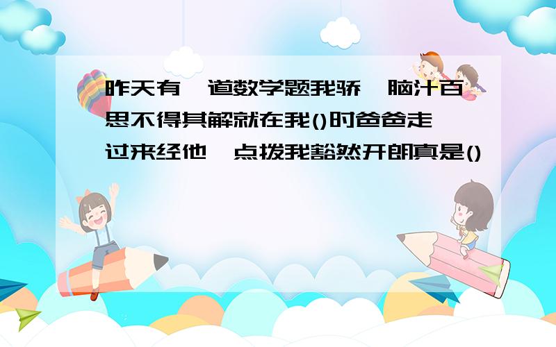 昨天有一道数学题我骄矜脑汁百思不得其解就在我()时爸爸走过来经他一点拨我豁然开朗真是()