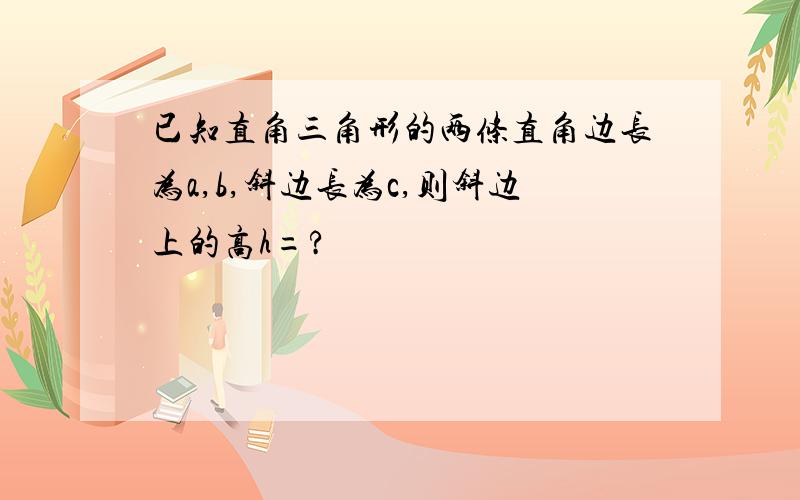 已知直角三角形的两条直角边长为a,b,斜边长为c,则斜边上的高h=?