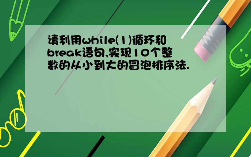 请利用while(1)循环和break语句,实现10个整数的从小到大的冒泡排序法.