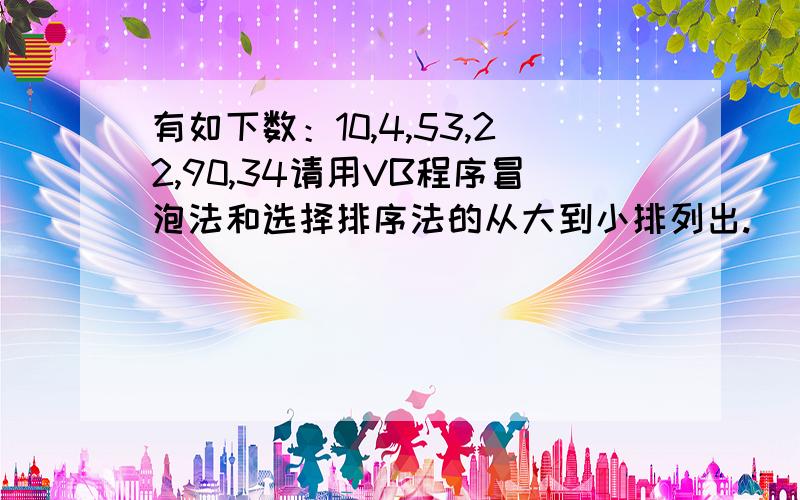 有如下数：10,4,53,22,90,34请用VB程序冒泡法和选择排序法的从大到小排列出.