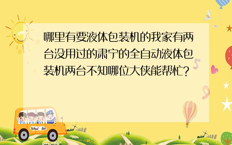 哪里有要液体包装机的我家有两台没用过的肃宁的全自动液体包装机两台不知哪位大侠能帮忙?