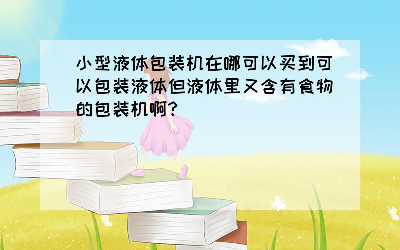 小型液体包装机在哪可以买到可以包装液体但液体里又含有食物的包装机啊?