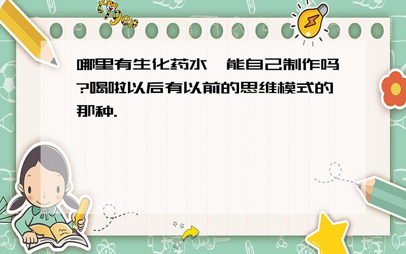 哪里有生化药水,能自己制作吗?喝啦以后有以前的思维模式的那种.