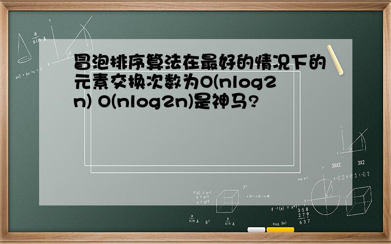 冒泡排序算法在最好的情况下的元素交换次数为O(nlog2n) O(nlog2n)是神马?