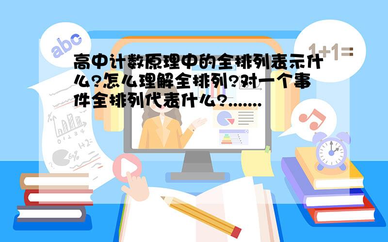 高中计数原理中的全排列表示什么?怎么理解全排列?对一个事件全排列代表什么?.......