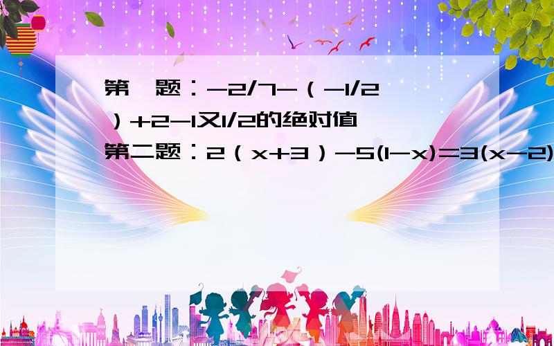 第一题：-2/7-（-1/2）+2-1又1/2的绝对值 第二题：2（x+3）-5(1-x)=3(x-2) 第三题：1-x/3-x-1/2=1 第四题