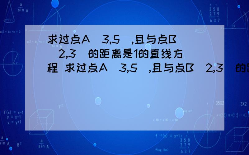 求过点A（3,5）,且与点B（2,3）的距离是1的直线方程 求过点A（3,5）,且与点B（2,3）的距离是1的直线方程