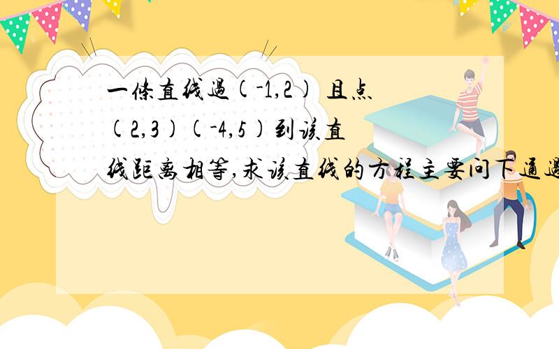 一条直线过(-1,2) 且点(2,3)(-4,5)到该直线距离相等,求该直线的方程主要问下通过第一个条件过（-1,2）,应该设什么方程比较好.并给出理由.