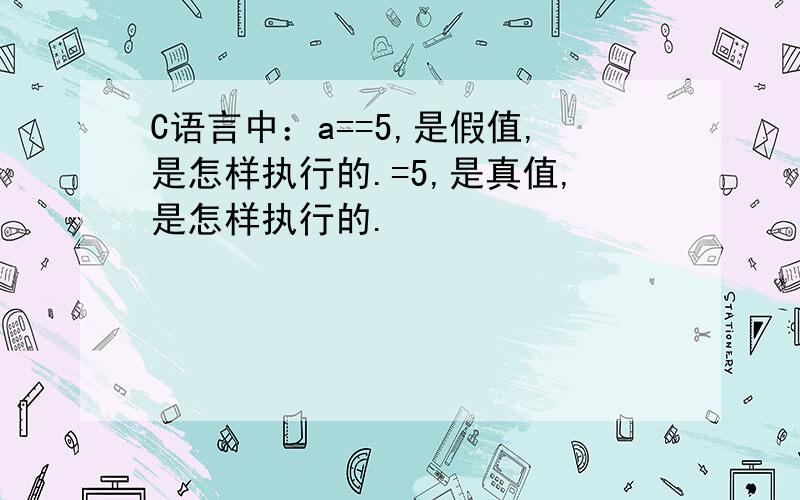 C语言中：a==5,是假值,是怎样执行的.=5,是真值,是怎样执行的.