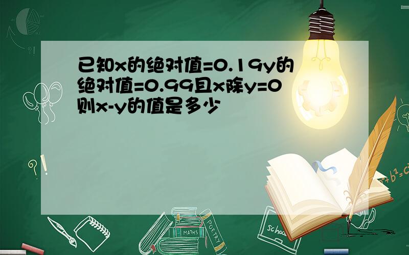 已知x的绝对值=0.19y的绝对值=0.99且x除y=0则x-y的值是多少