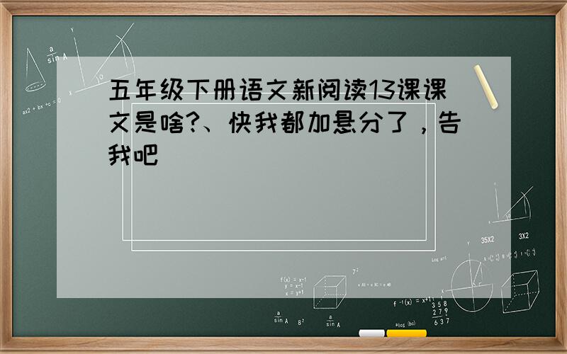 五年级下册语文新阅读13课课文是啥?、快我都加悬分了，告我吧