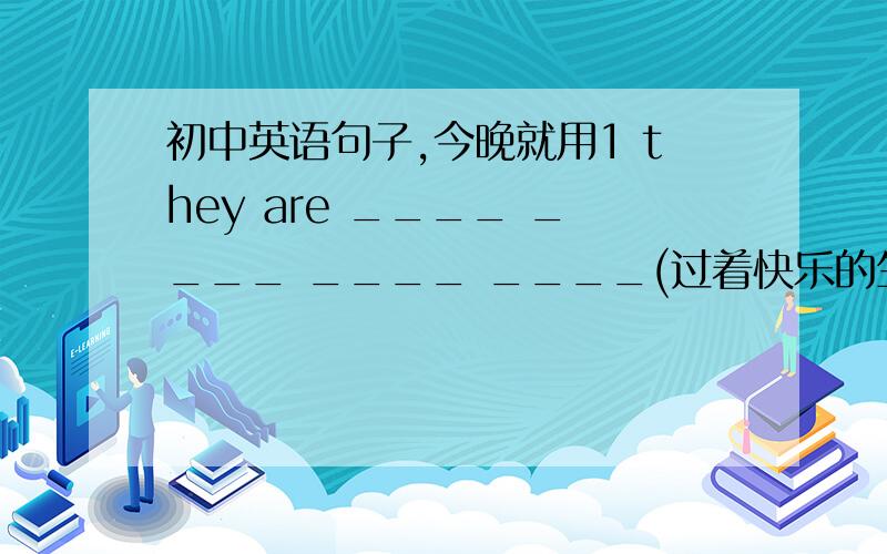 初中英语句子,今晚就用1 they are ____ ____ ____ ____(过着快乐的生活） 2 the room has ____ windows the room ____ ____ ____ windows (这间屋子没有窗子） 3 there is ____ pen on the desk there ____ ____ pen on the desk 4 hawaii h