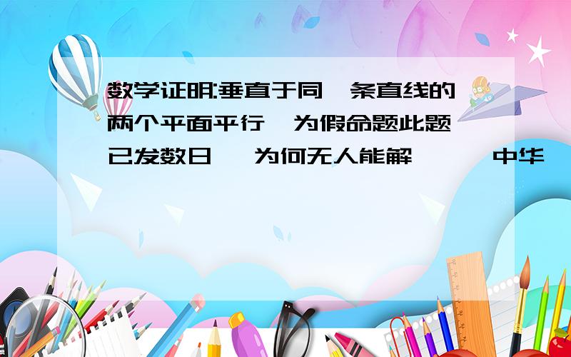 数学证明:垂直于同一条直线的两个平面平行  为假命题此题已发数日   为何无人能解  泱泱中华  无人乎？