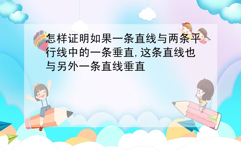 怎样证明如果一条直线与两条平行线中的一条垂直,这条直线也与另外一条直线垂直