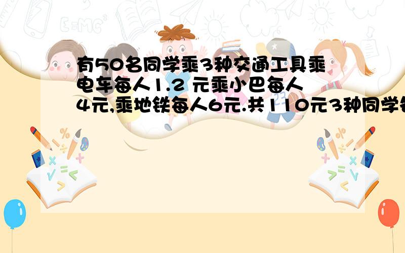 有50名同学乘3种交通工具乘电车每人1.2 元乘小巴每人4元,乘地铁每人6元.共110元3种同学各多少名用小学解答