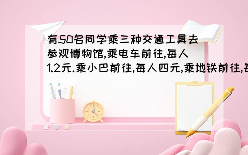 有50名同学乘三种交通工具去参观博物馆,乘电车前往,每人1.2元.乘小巴前往,每人四元,乘地铁前往,每人6元.这些同学共用车费110元,其中乘小巴的同学有多少名?请用假设法..我们还没学 二元,三