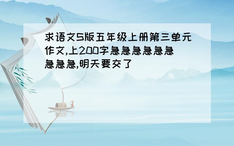 求语文S版五年级上册第三单元作文,上200字急急急急急急急急急,明天要交了