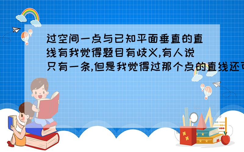 过空间一点与已知平面垂直的直线有我觉得题目有歧义,有人说只有一条,但是我觉得过那个点的直线还可以和平面平行啊,那这样不就是0条了吗?所以我觉得应该是0条或1条,