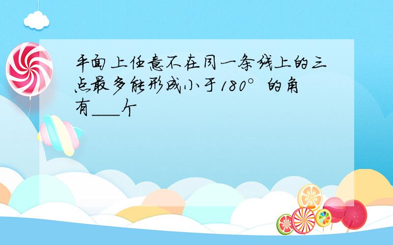 平面上任意不在同一条线上的三点最多能形成小于180°的角有___个