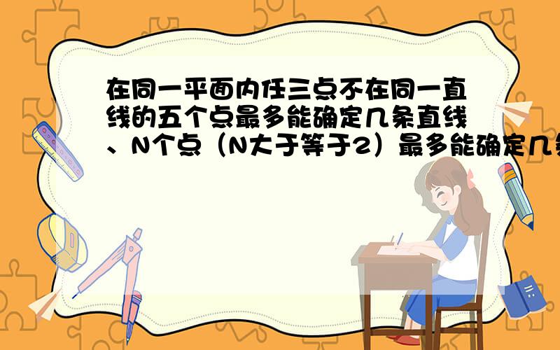 在同一平面内任三点不在同一直线的五个点最多能确定几条直线、N个点（N大于等于2）最多能确定几条直线