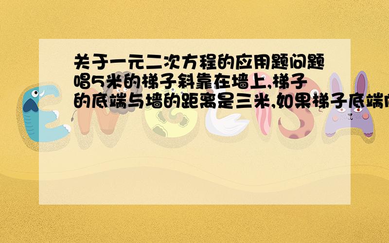 关于一元二次方程的应用题问题唱5米的梯子斜靠在墙上,梯子的底端与墙的距离是三米,如果梯子底端向右滑动的具体与梯子顶端向下滑动的距离相等,求：梯子滑动的距离x所满足的方程