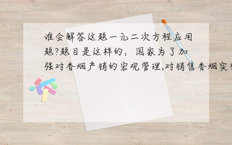 谁会解答这题一元二次方程应用题?题目是这样的：国家为了加强对香烟产销的宏观管理,对销售香烟实行征收附加税政策.现在知道某种品牌的香烟每条的市场价格为70元,不加收附加税时,每年