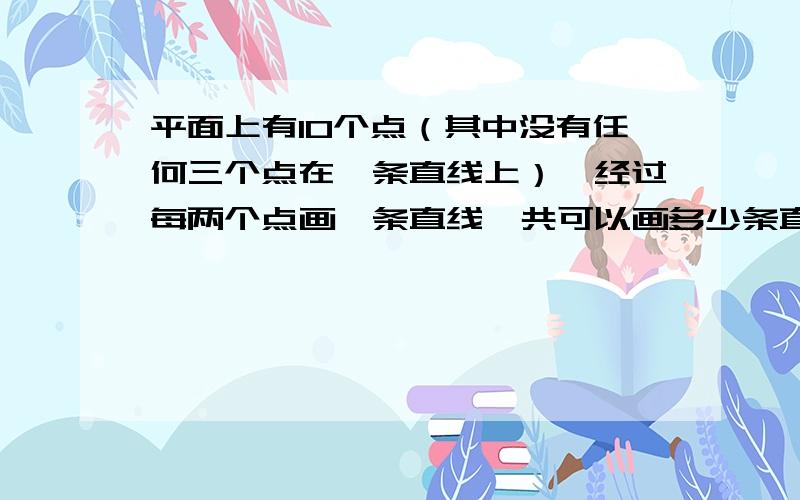 平面上有10个点（其中没有任何三个点在一条直线上）,经过每两个点画一条直线,共可以画多少条直线?