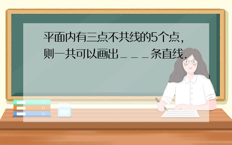 平面内有三点不共线的5个点,则一共可以画出___条直线.