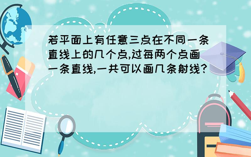 若平面上有任意三点在不同一条直线上的几个点,过每两个点画一条直线,一共可以画几条射线?