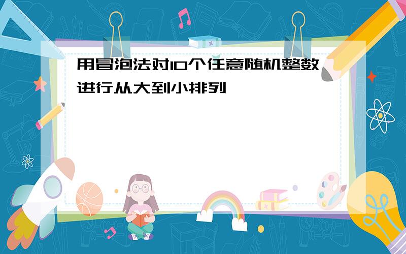 用冒泡法对10个任意随机整数进行从大到小排列