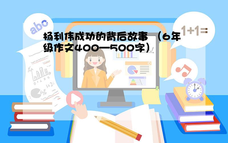 杨利伟成功的背后故事 （6年级作文400—500字）