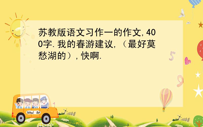 苏教版语文习作一的作文,400字.我的春游建议,（最好莫愁湖的）,快啊.